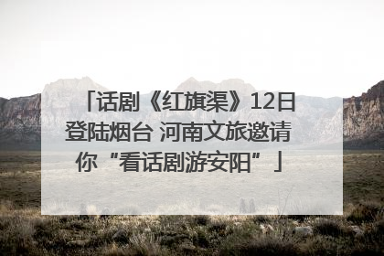 话剧《红旗渠》12日登陆烟台 河南文旅邀请你“看话剧游安阳”