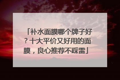 补水面膜哪个牌子好？十大平价又好用的面膜，良心推荐不踩雷
