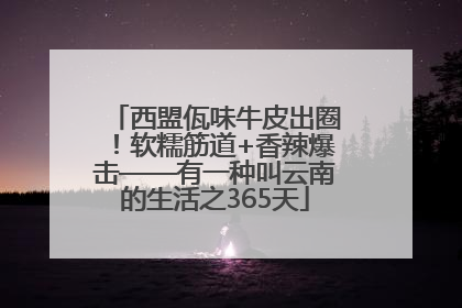 西盟佤味牛皮出圈！软糯筋道+香辣爆击——有一种叫云南的生活之365天
