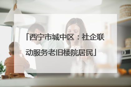 西宁市城中区：社企联动服务老旧楼院居民