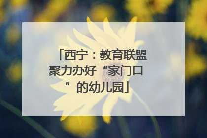 西宁：教育联盟聚力办好“家门口”的幼儿园