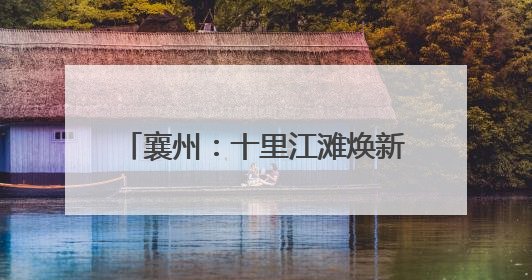 襄州：十里江滩焕新 绘就美丽新画卷