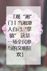 观“湘”门丨当湘潭人自己“掌镜” 这是一场全民参与的文明狂欢