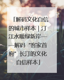 解码文化自信的城市样本｜汀江水暖绿新岸——解码“客家首府”长汀的文化自信样本