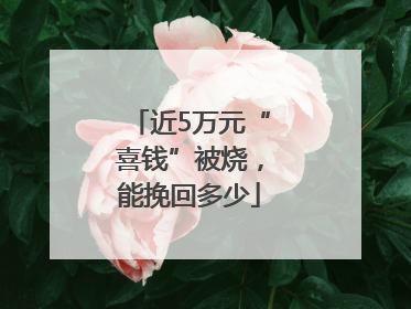 近5万元“喜钱”被烧，能挽回多少