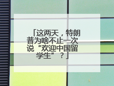 这两天，特朗普为啥不止一次说“欢迎中国留学生”？