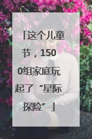 这个儿童节，1500组家庭玩起了“星际探险”