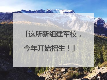 这所新组建军校，今年开始招生！