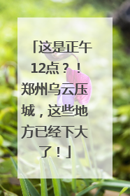 这是正午12点？！郑州乌云压城，这些地方已经下大了！