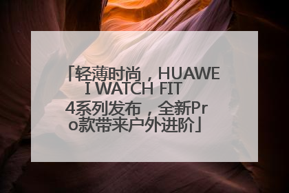 轻薄时尚，HUAWEI WATCH FIT 4系列发布，全新Pro款带来户外进阶