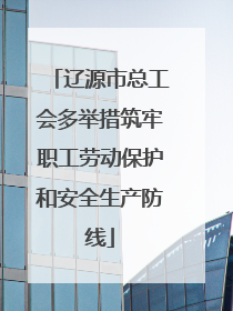 辽源市总工会多举措筑牢职工劳动保护和安全生产防线