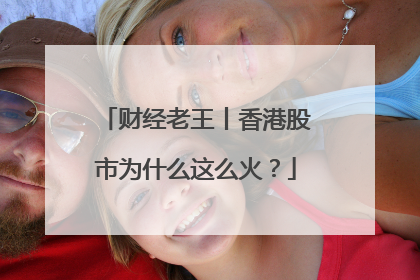 财经老王丨香港股市为什么这么火？