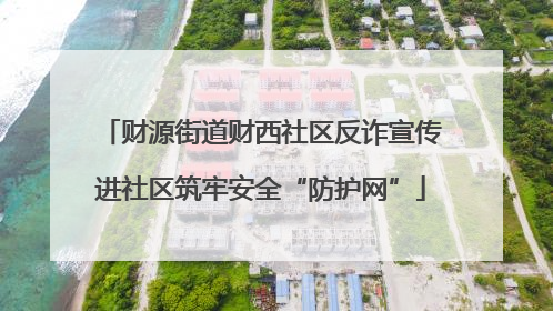 财源街道财西社区反诈宣传进社区筑牢安全“防护网”