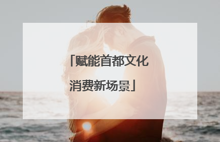 赋能首都文化消费新场景