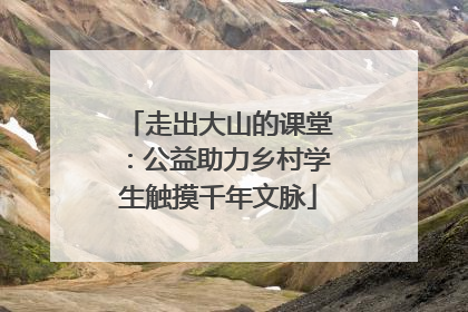 走出大山的课堂：公益助力乡村学生触摸千年文脉