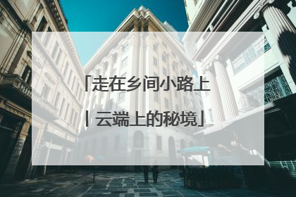 走在乡间小路上丨云端上的秘境