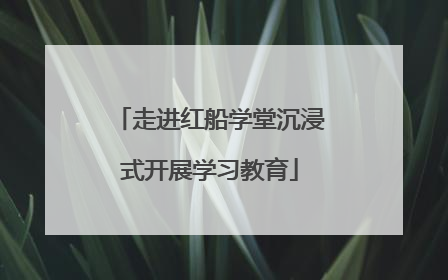 走进红船学堂沉浸式开展学习教育