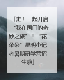 走！一起开启“我在国门的奇妙之旅”！“花朵朵”昆明小记者暑期研学营招生啦