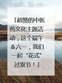 超赞的中医药文化主题活动，这个端午＆六一，我们一起“花式”过双节！