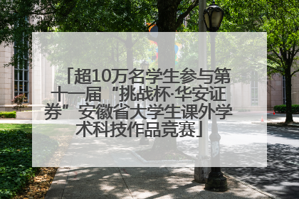 超10万名学生参与第十一届“挑战杯·华安证券”安徽省大学生课外学术科技作品竞赛