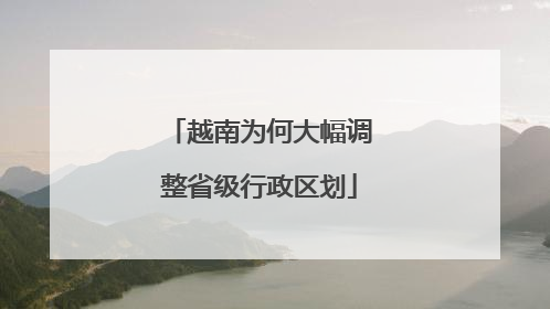 越南为何大幅调整省级行政区划