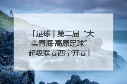 足球｜第二届“大美青海·高原足球”超级联赛西宁开赛