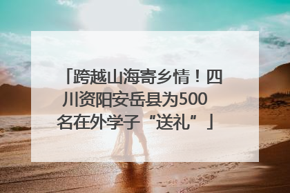 跨越山海寄乡情！四川资阳安岳县为500名在外学子“送礼”