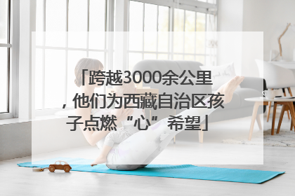 跨越3000余公里，他们为西藏自治区孩子点燃“心”希望