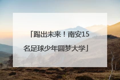 踢出未来！南安15名足球少年圆梦大学