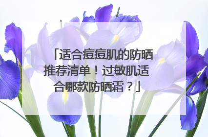 适合痘痘肌的防晒推荐清单！过敏肌适合哪款防晒霜？