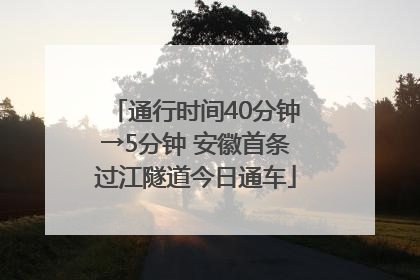 通行时间40分钟→5分钟 安徽首条过江隧道今日通车