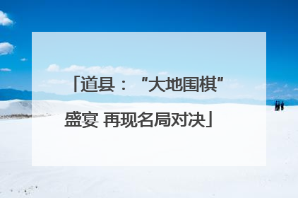 道县：“大地围棋”盛宴 再现名局对决