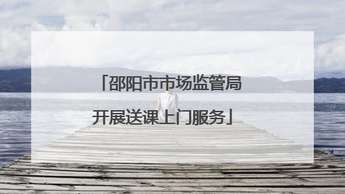 邵阳市市场监管局开展送课上门服务