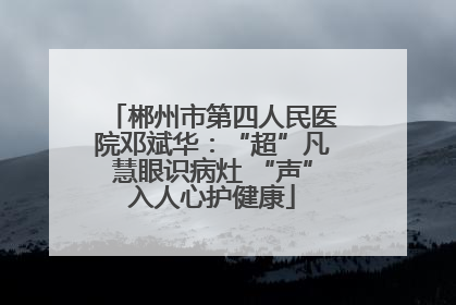 郴州市第四人民医院邓斌华：“超”凡慧眼识病灶 “声”入人心护健康