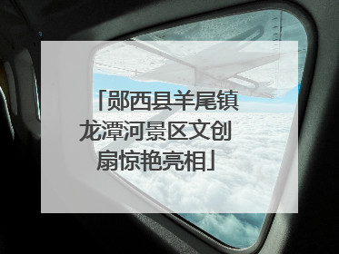 郧西县羊尾镇龙潭河景区文创扇惊艳亮相