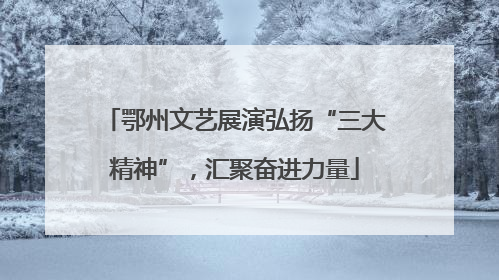 鄂州文艺展演弘扬“三大精神”，汇聚奋进力量
