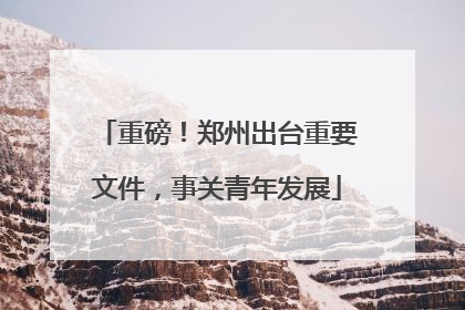 重磅！郑州出台重要文件，事关青年发展
