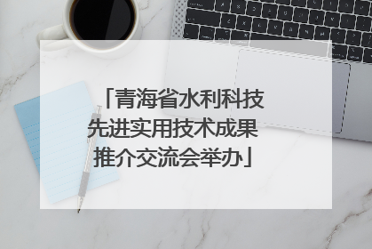 青海省水利科技先进实用技术成果推介交流会举办
