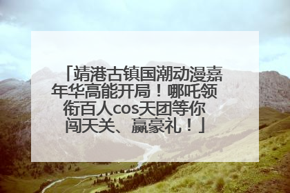 靖港古镇国潮动漫嘉年华高能开局！哪吒领衔百人cos天团等你闯天关、赢豪礼！