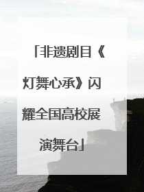 非遗剧目《灯舞心承》闪耀全国高校展演舞台