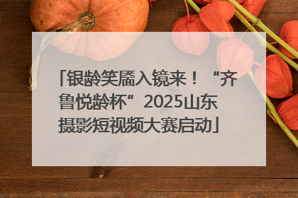 银龄笑靥入镜来！“齐鲁悦龄杯”2025山东摄影短视频大赛启动