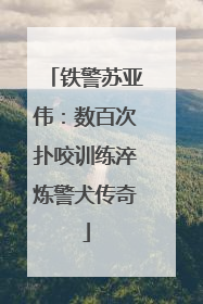 铁警苏亚伟：数百次扑咬训练淬炼警犬传奇