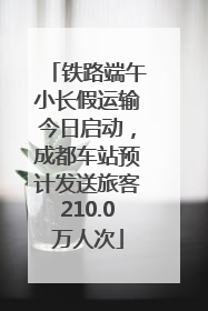 铁路端午小长假运输今日启动，成都车站预计发送旅客210.0万人次