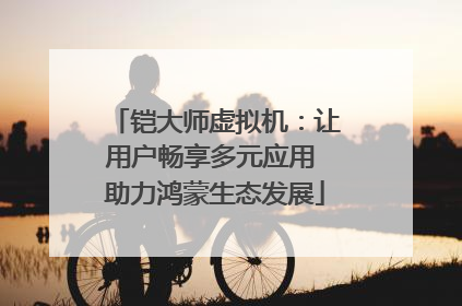 铠大师虚拟机：让用户畅享多元应用 助力鸿蒙生态发展