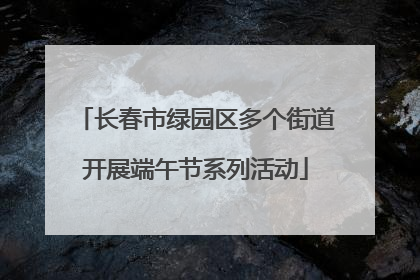 长春市绿园区多个街道开展端午节系列活动