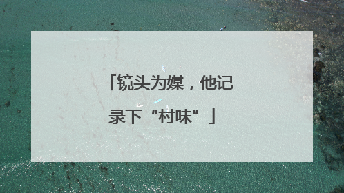 镜头为媒，他记录下“村味”
