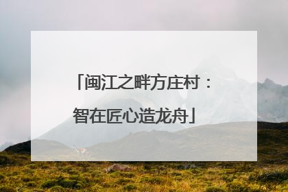 闽江之畔方庄村：智在匠心造龙舟