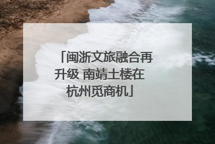 闽浙文旅融合再升级 南靖土楼在杭州觅商机