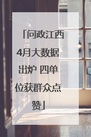 问政江西4月大数据出炉 四单位获群众点赞