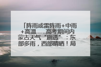 阵雨或雷阵雨+中雨+高温……高考期间内蒙古天气“剧透”：东部多雨，西部晴晒！局地有短时强降水